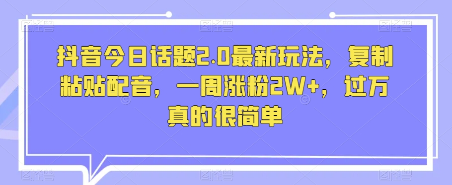 抖音今日话题2.0最新玩法，复制粘贴配音，一周涨粉2W+，过万真的很简单-大兵轻创资源库