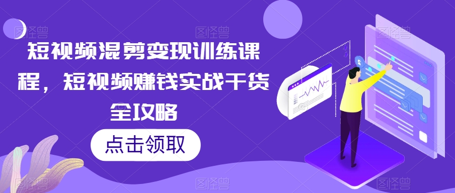 短视频混剪变现训练课程，短视频赚钱实战干货全攻略-大兵轻创资源库