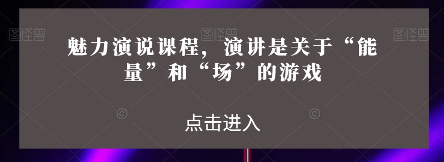 魅力演说课程，演讲是关于“能量”和“场”的游戏-大兵轻创资源库