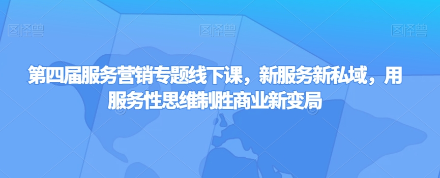 第四届服务营销专题线下课，新服务新私域，用服务性思维制胜商业新变局-大兵轻创资源库