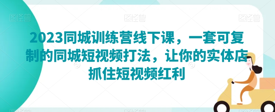 2023同城训练营线下课，一套可复制的同城短视频打法，让你的实体店抓住短视频红利-大兵轻创资源库