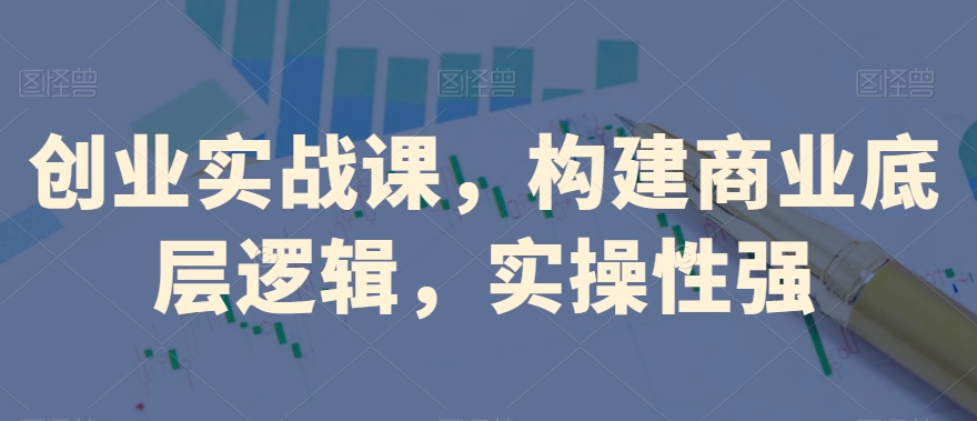 创业实战课，​构建商业底层逻辑，实操性强-大兵轻创资源库