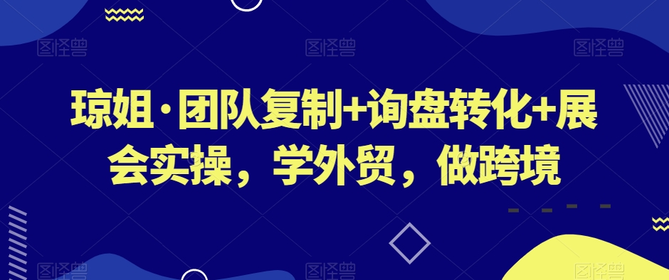 琼姐·团队复制+询盘转化+展会实操，学外贸，做跨境-大兵轻创资源库