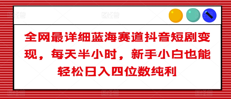 全网最详细蓝海赛道抖音短剧变现，每天半小时，新手小白也能轻松日入四位数纯利【揭秘】-大兵轻创资源库