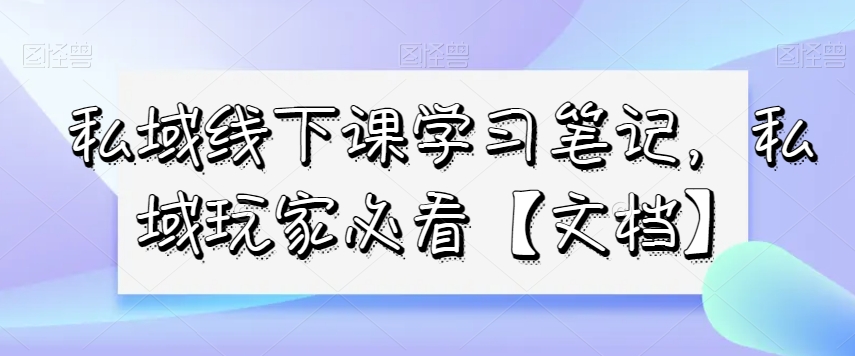 私域线下课学习笔记，​私域玩家必看【文档】-大兵轻创资源库