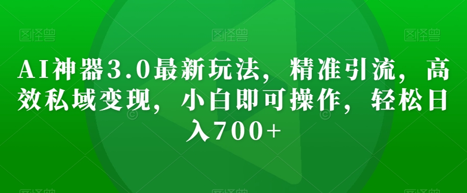 AI神器3.0最新玩法，精准引流，高效私域变现，小白即可操作，轻松日入700+【揭秘】-大兵轻创资源库