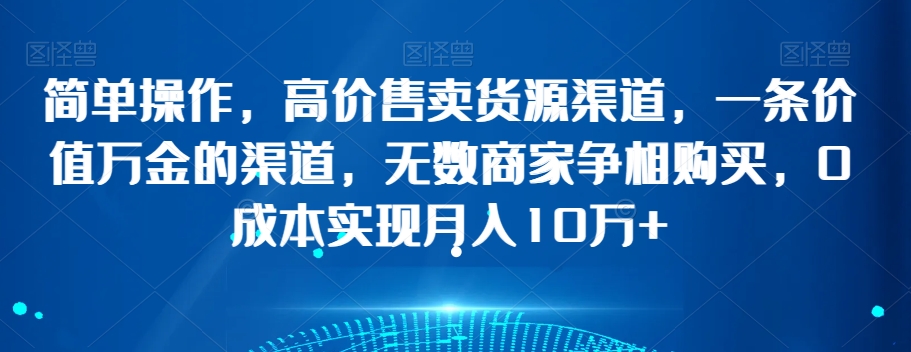 简单操作，高价售卖货源渠道，一条价值万金的渠道，无数商家争相购买，0成本实现月入10万+【揭秘】-大兵轻创资源库