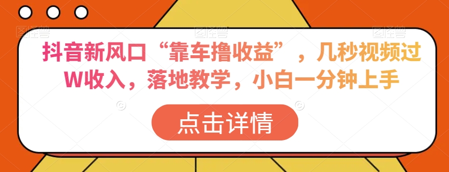 抖音新风口“靠车撸收益”，几秒视频过W收入，落地教学，小白一分钟上手【揭秘】-大兵轻创资源库