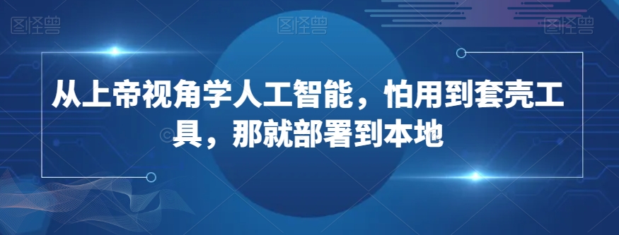 从上帝视角学人工智能，怕用到套壳工具，那就部署到本地-大兵轻创资源库