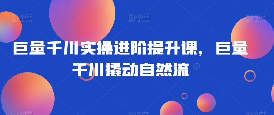 巨量千川实操进阶提升课，巨量干川撬动自然流-大兵轻创资源库