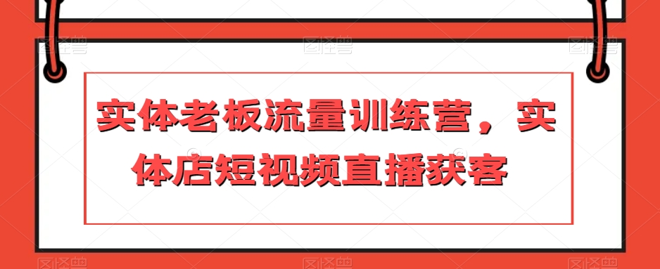实体老板流量训练营，实体店短视频直播获客-大兵轻创资源库