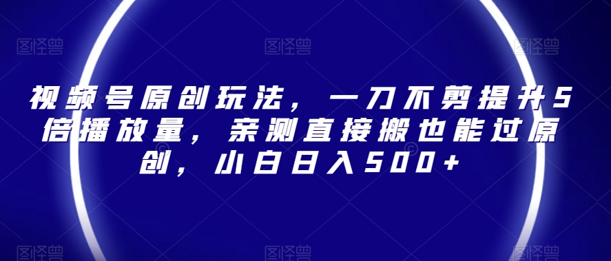 视频号原创玩法，一刀不剪提升5倍播放量，亲测直接搬也能过原创，小白日入500+【揭秘】-大兵轻创资源库