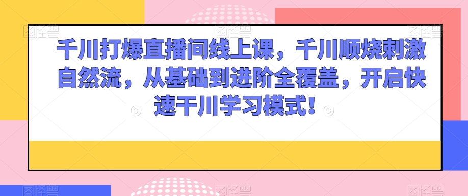 千川打爆直播间线上课，千川顺烧刺激自然流，从基础到进阶全覆盖，开启快速干川学习模式！-大兵轻创资源库