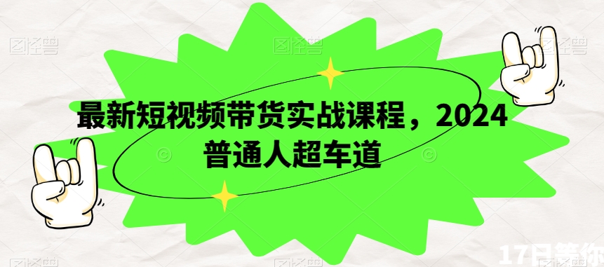 最新短视频带货实战课程，2024普通人超车道-大兵轻创资源库