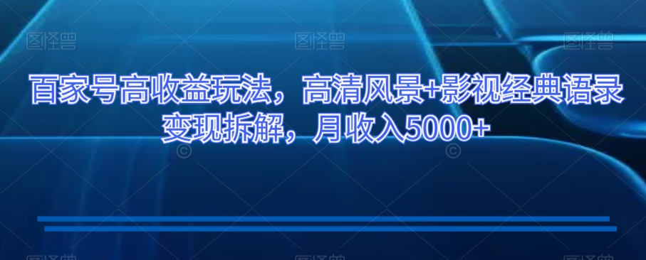 百家号高收益玩法，高清风景+影视经典语录变现拆解，月收入5000+【揭秘】-大兵轻创资源库