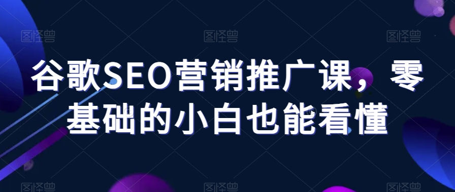 谷歌SEO营销推广课，零基础的小白也能看懂-大兵轻创资源库