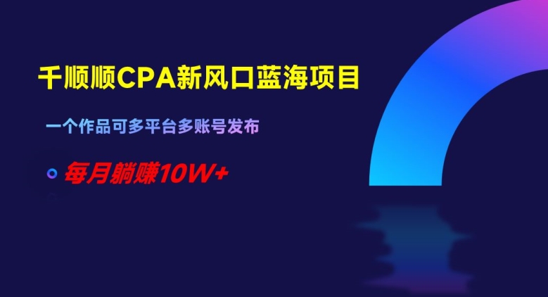 千顺顺CPA新风口蓝海项目，一个作品可多平台多账号发布，每月躺赚10W+【揭秘】-大兵轻创资源库
