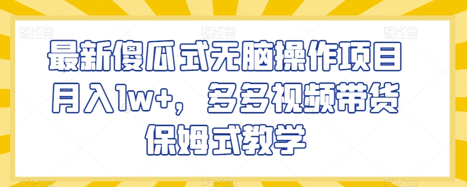 最新傻瓜式无脑操作项目月入1w+，多多视频带货保姆式教学【揭秘】-大兵轻创资源库