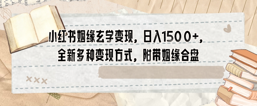小红书姻缘玄学变现，日入1500+，全新多种变现方式，附带姻缘合盘【揭秘】-大兵轻创资源库