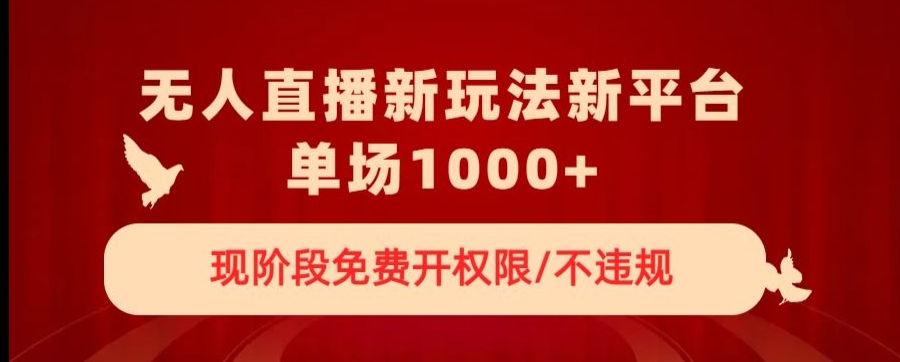 无人直播新平台新玩法，现阶段免费开授权，不违规，单场收入1000+【揭秘】-大兵轻创资源库
