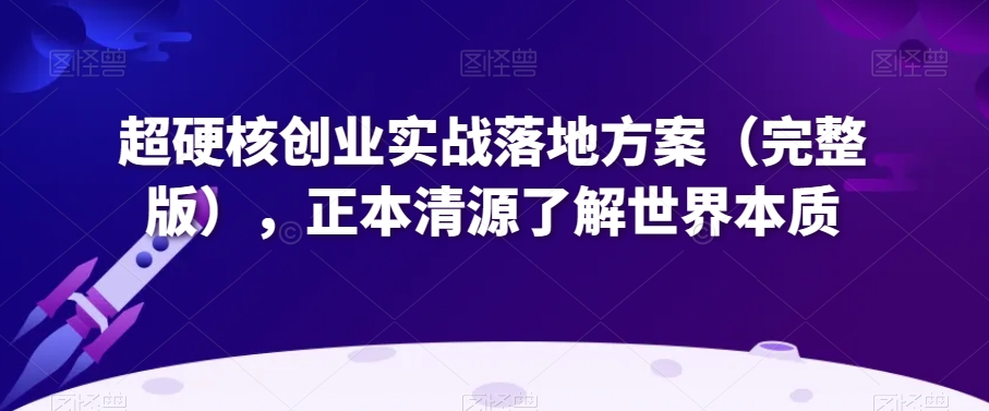 超硬核创业实战落地方案（完整版），正本清源了解世界本质-大兵轻创资源库