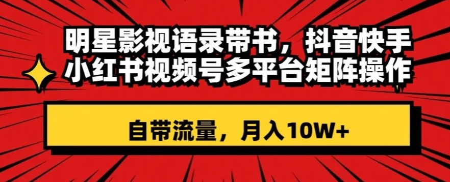 明星影视语录带书，抖音快手小红书视频号多平台矩阵操作，自带流量，月入10W+【揭秘】-大兵轻创资源库