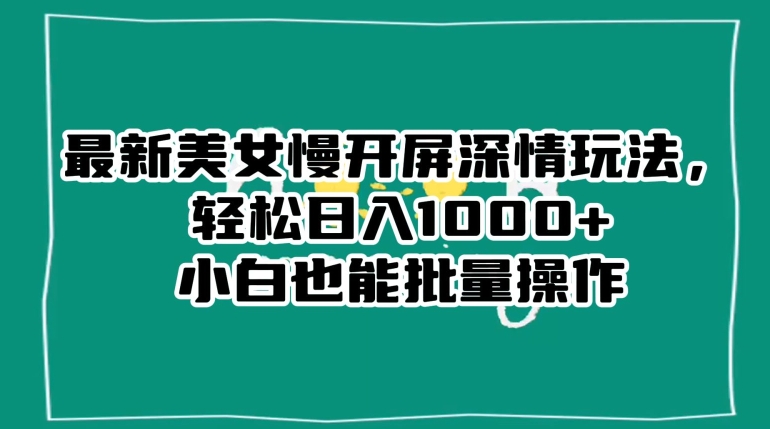 最新美女慢开屏深情玩法，轻松日入1000+小白也能批量操作-大兵轻创资源库