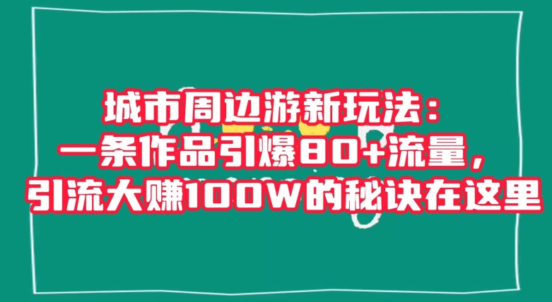 城市周边游新玩法：一条作品引爆80+流量，引流大赚100W的秘诀在这里【揭秘】-大兵轻创资源库