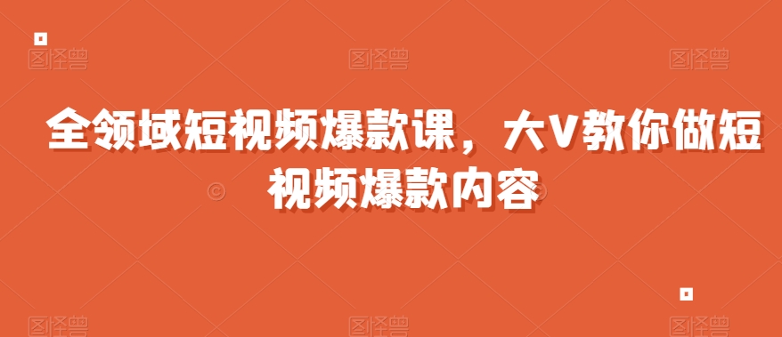 全领域短视频爆款课，全网两千万粉丝大V教你做短视频爆款内容-大兵轻创资源库