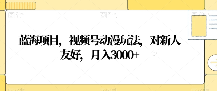 蓝海项目，视频号动漫玩法，对新人友好，月入3000+【揭秘】-大兵轻创资源库