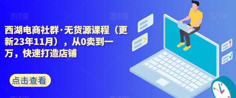 西湖电商社群·无货源课程（更新23年11月），从0卖到一万，快速打造店铺-大兵轻创资源库