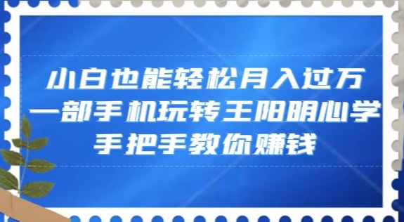小白也能轻松月入过万，一部手机玩转王阳明心学，手把手教你赚钱【揭秘】-大兵轻创资源库