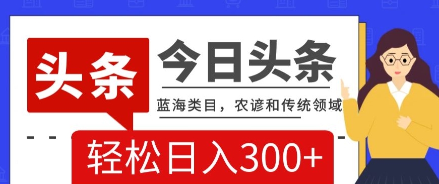 AI头条传统和农谚领域，蓝海类目，搬运+AI优化，轻松日入300+【揭秘】-大兵轻创资源库