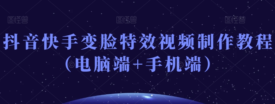 抖音快手变脸特效视频制作教程（电脑端+手机端）-大兵轻创资源库
