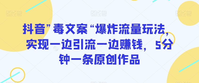 抖音”毒文案“爆炸流量玩法，实现一边引流一边赚钱，5分钟一条原创作品【揭秘】-大兵轻创资源库