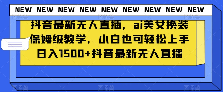 抖音最新无人直播，ai美女换装保姆级教学，小白也可轻松上手日入1500+【揭秘】-大兵轻创资源库