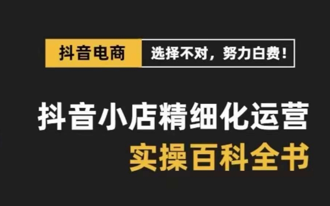 抖音小店精细化运营百科全书，保姆级运营实操讲解-大兵轻创资源库
