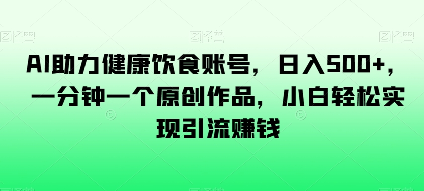 AI助力健康饮食账号，日入500+，一分钟一个原创作品，小白轻松实现引流赚钱【揭秘】-大兵轻创资源库