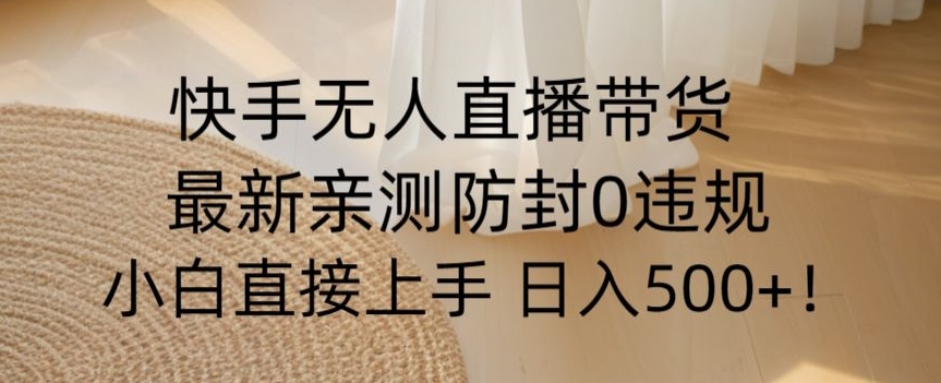 快手无人直播带货从0-1落地教学，最新防封0粉开播，小白可上手日入500+【揭秘】-大兵轻创资源库