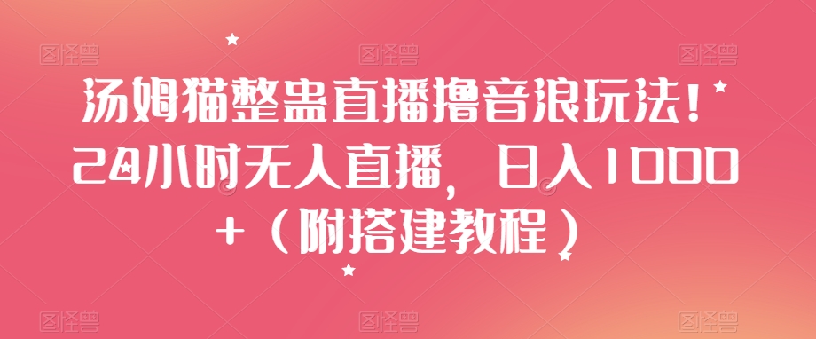 汤姆猫整蛊直播撸音浪玩法！24小时无人直播，日入1000+（附搭建教程）【揭秘】-大兵轻创资源库