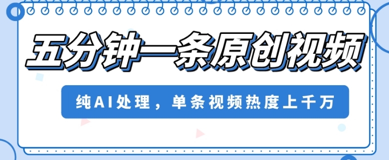 五分钟一条原创视频，纯AI处理，单条视频热度上千万【揭秘】-大兵轻创资源库