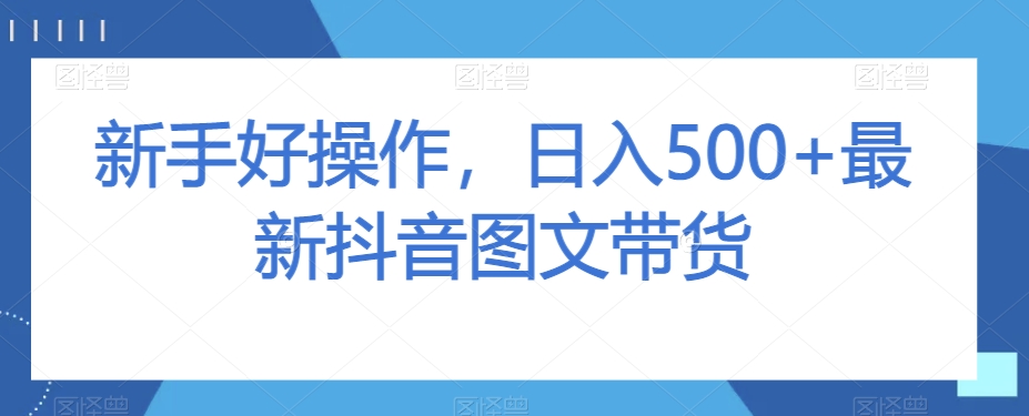 新手好操作，日入500+最新抖音图文带货【揭秘】-大兵轻创资源库