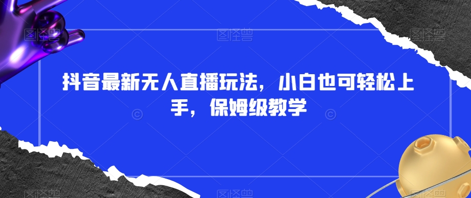抖音最新无人直播玩法，小白也可轻松上手，保姆级教学，附所有素材+插件【揭秘】-大兵轻创资源库