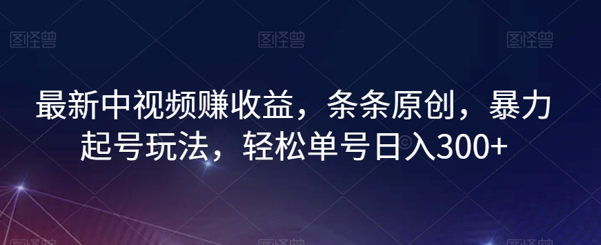 最新中视频赚收益，条条原创，暴力起号玩法，轻松单号日入300+【揭秘】-大兵轻创资源库