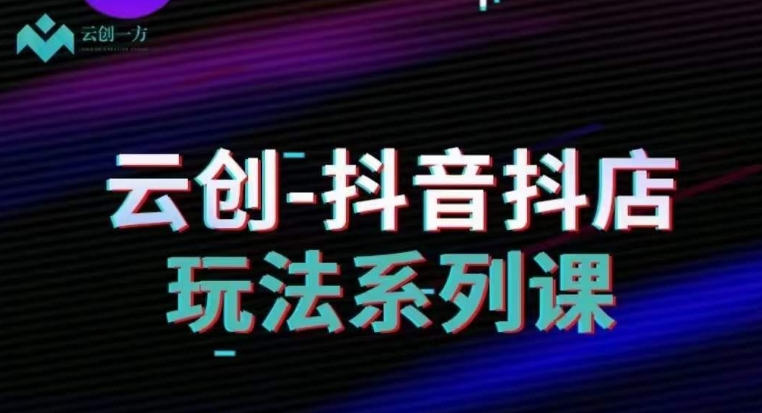 云创-抖音小店系列课，抖音小店运营全攻略-大兵轻创资源库