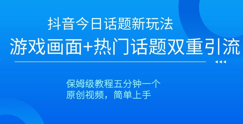 抖音今日话题新玩法，游戏画面+热门话题双重引流，保姆级教程五分钟一个【揭秘】-大兵轻创资源库