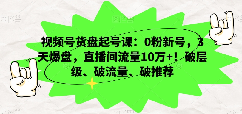 视频号货盘起号课：0粉新号，3天爆盘，直播间流量10万+！破层级、破流量、破推荐-大兵轻创资源库