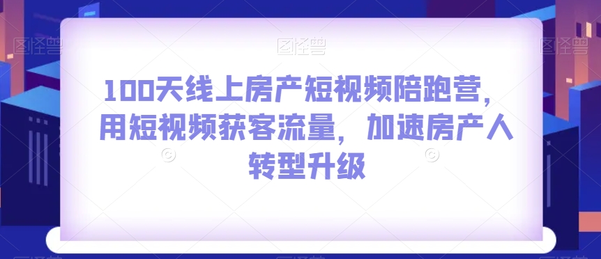 100天线上房产短视频陪跑营，用短视频获客流量，加速房产人转型升级-大兵轻创资源库