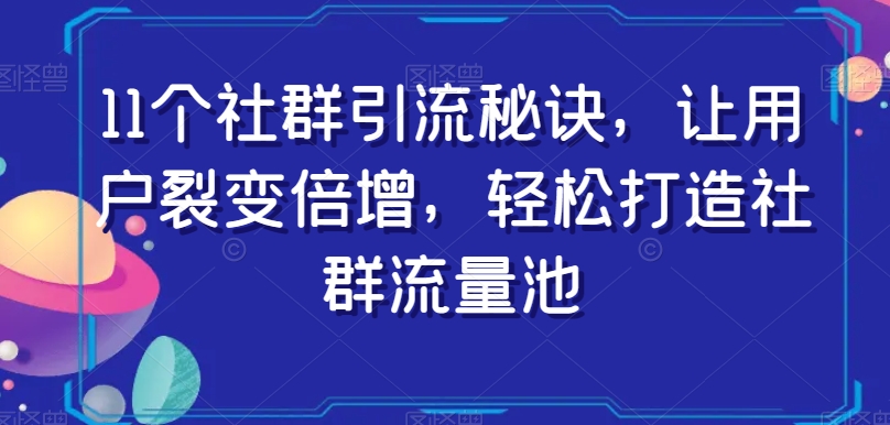 11个社群引流秘诀，让用户裂变倍增，轻松打造社群流量池-大兵轻创资源库