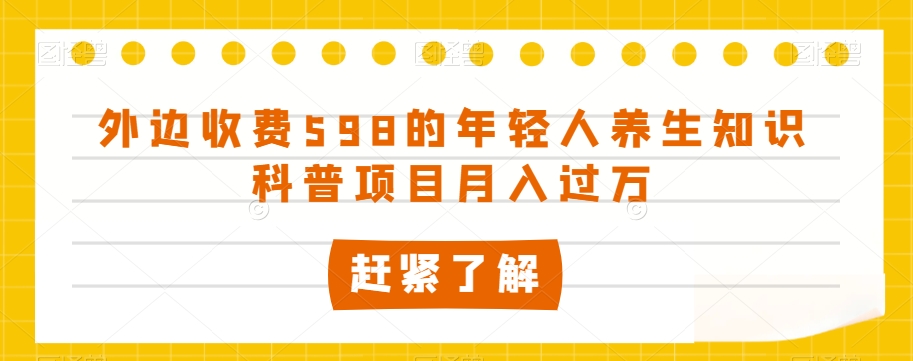 外边收费598的年轻人养生知识科普项目月入过万【揭秘】-大兵轻创资源库